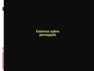 Falamos sobre
percepção
 