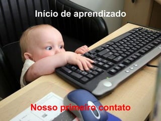 Início de aprendizado
Nosso primeiro contato
 