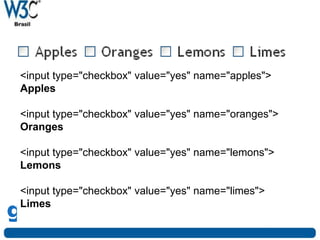 Formulários
<input type="checkbox" value="yes" name="apples">
Apples
<input type="checkbox" value="yes" name="oranges">
Oranges
<input type="checkbox" value="yes" name="lemons">
Lemons
<input type="checkbox" value="yes" name="limes">
Limes
 