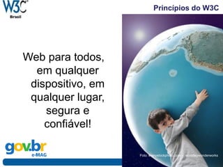 Princípios do W3C
Web para todos,
em qualquer
dispositivo, em
qualquer lugar,
segura e
confiável!
Foto: everystockphoto.com - woodleywonderworks
 