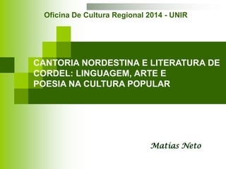 Matias Neto
CANTORIA NORDESTINA E LITERATURA DE
CORDEL: LINGUAGEM, ARTE E
POESIA NA CULTURA POPULAR
Oficina De Cultura Regional 2014 - UNIR
 