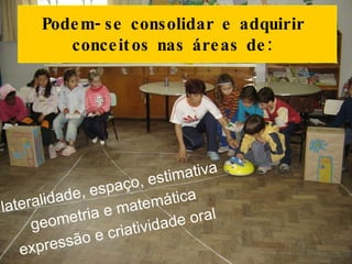 lateralidade, espaço, estimativa  geometria e matemática  expressão e criatividade oral  Podem-se consolidar e adquirir conceitos nas áreas de: 