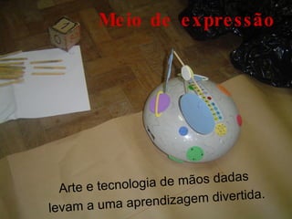 Meio de expressão Arte e tecnologia de mãos dadas  levam a uma aprendizagem divertida. 