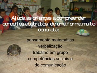 Ajuda as crianças a compreender conceitos abstratos, de uma forma muito concreta: pensamento matemático  verbalização  trabalho em grupo  competências sociais e  de comunicação  
