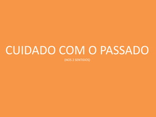 CUIDADO COM O PASSADO
(NOS 2 SENTIDOS)
 