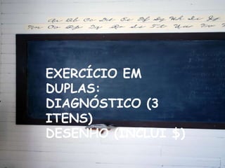 EXERCÍCIO EM
DUPLAS:
DIAGNÓSTICO (3
ITENS)
DESENHO (INCLUI $)
 