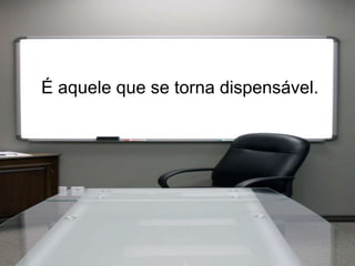 É aquele que se torna dispensável.
 