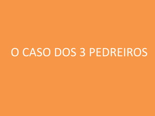 O CASO DOS 3 PEDREIROS
 