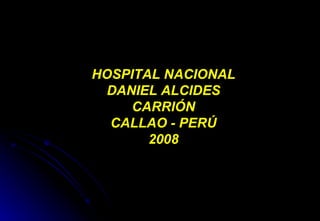 HOSPITAL NACIONAL DANIEL ALCIDES CARRIÓN CALLAO - PERÚ 2008 