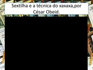 Sextilha e a técnica do xaxaxa,por
César Obeid.
 