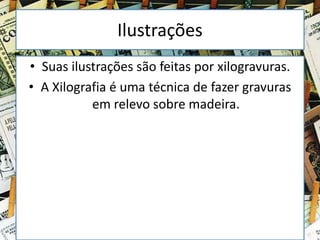 Ilustrações
• Suas ilustrações são feitas por xilogravuras.
• A Xilografia é uma técnica de fazer gravuras
em relevo sobre madeira.
 