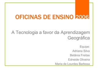 OFICINAS DE ENSINO A Tecnologia a favor da Aprendizagem Geográfica Equipe: Adriana Silva Betânia Freitas Edneide Oliveira Maria de Lourdes Barbosa 2006 