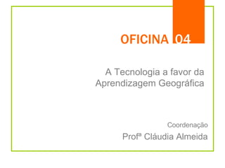 OFICINA A Tecnologia a favor da Aprendizagem Geográfica 04 Coordenação Profª Cláudia Almeida 