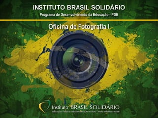 Programa de Desenvolvimento da Educação - PDE
INSTITUTO BRASIL SOLIDÁRIO
Oficina de Fotografia I
Programa de Desenvolvimento da Educação - PDE
INSTITUTO BRASIL SOLIDÁRIO
 