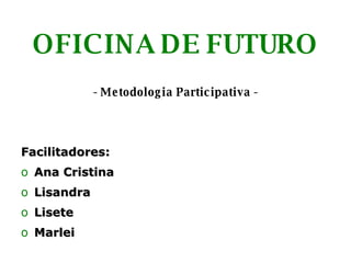 OFICINA DE FUTURO - Metodologia Participativa - Facilitadores: Ana Cristina Lisandra Lisete Marlei 