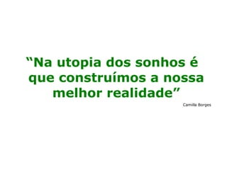 “ Na utopia dos sonhos é que construímos a nossa melhor realidade” Camilla Borges   