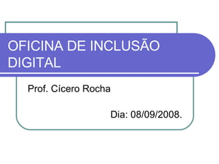 OFICINA DE INCLUSÃO DIGITAL Prof. Cícero Rocha Dia: 08/09/2008. 