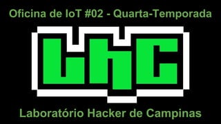 Oficina de IoT #02 - Quarta-Temporada
Laboratório Hacker de Campinas
 