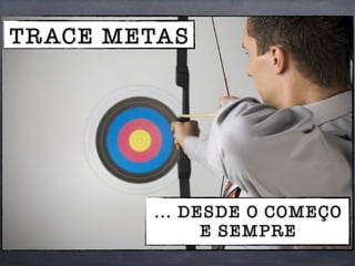 TRACE METAS
... DESDE O COMEÇO
E SEMPRE
 
