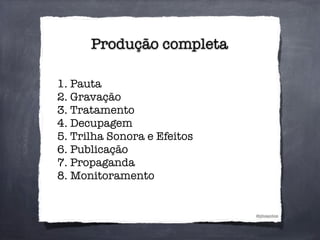 Produção completa
@phsantos
1. Pauta
2. Gravação
3. Tratamento
4. Decupagem
5. Trilha Sonora e Efeitos
6. Publicação
7. Propaganda
8. Monitoramento
 