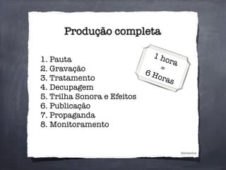Produção completa
@phsantos
1. Pauta
2. Gravação
3. Tratamento
4. Decupagem
5. Trilha Sonora e Efeitos
6. Publicação
7. Propaganda
8. Monitoramento
1 hora
=
6 Horas
 