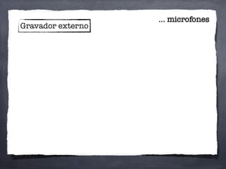... microfones
Gravador externo
 