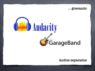... gravando
áudios separados
 