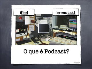 O que é Podcast?
@phsantos
iPod broadcast
 