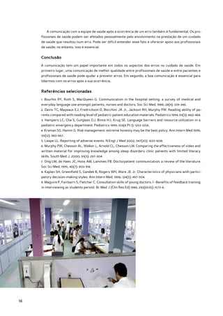 A comunicação com a equipe de saúde após a ocorrência de um erro também é fundamental. Os pro-
     fissionais de saúde podem ser afetados pessoalmente pelo envolvimento na prestação de um cuidado
     de saúde que resultou num erro. Pode ser difícil entender esse fato e oferecer apoio aos profissionais
     de saúde; no entanto, isso é essencial.


     Conclusão
     A comunicação tem um papel importante em todos os aspectos dos erros no cuidado de saúde. Em
     primeiro lugar, uma comunicação de melhor qualidade entre profissionais de saúde e entre pacientes e
     profissionais de saúde pode ajudar a prevenir erros. Em segundo, a boa comunicação é essencial para
     lidarmos com os erros após a sua ocorrência.


     Referências selecionadas
     1. Bourhis RY, Roth S, MacQueen G. Communication in the hospital setting: a survey of medical and
     everyday language use amongst patients, nurses and doctors. Soc Sci Med. 1989; 28(4): 339-346.
     2. Davis TC, Mayeaux EJ, Fredrickson D, Bocchini JA Jr, Jackson RH, Murphy PW. Reading ability of pa-
     rents compared with reading level of pediatric patient education materials. Pediatrics 1994; 93(3): 460-468.
     3. Hampers LC, Cha S, Gutglass DJ, Binns HJ, Krug SE. Language barriers and resource utilization in a
     pediatric emergency department. Pediatrics 1999; 103(6 Pt 1): 1253-1256.
     4. Kraman SS, Hamm G. Risk management: extreme honesty may be the best policy. Ann Intern Med 1999;
     131(12): 963-967.
     5. Leape LL. Reporting of adverse events. N Engl J Med 2002; 347(20): 1633-1638.
     6. Murphy PW, Chesson AL, Walker L, Arnold CL, Chesson LM. Comparing the effectiveness of video and
     written material for improving knowledge among sleep disorders clinic patients with limited literacy
     skills. South Med J. 2000; 93(3): 297-304.
     7. Ong LM, de Haes JC, Hoos AM, Lammes FB. Doctorpatient communication: a review of the literature.
     Soc Sci Med. 1995; 40(7): 903-918.
     8. Kaplan SH, Greenfield S, Gandek B, Rogers WH, Ware JE Jr. Characteristics of physicians with partici-
     patory decision-making styles. Ann Intern Med. 1996; 124(5): 497-504.
     9. Maguire P, Fairbairn S, Fletcher C. Consultation skills of young doctors: I--Benefits of feedback training
     in interviewing as students persist. Br Med J (Clin Res Ed) 1986; 292(6535): 1573-6.




16
 