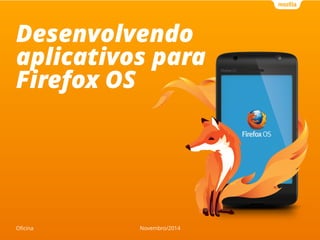 Desenvolvendo 
aplicativos para 
Firefox OS 
Oficina Novembro/2014 
 