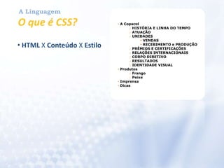 A LinguagemO que é CSS?<ul>  <li>A Copacol    <ul>      <li>HISTÓRIA E LINHA DO TEMPO</li>      <li>ATUAÇÃO</li>      <li>UNIDADES        <ul>          <li>VENDAS</li>          <li>RECEBIMENTO e PRODUÇÃO</li>        </ul>      </li>      <li>PRÊMIOS E CERTIFICAÇÕES</li>      <li>RELAÇÕES INTERNACIONAIS</li>      <li>CORPO DIRETIVO</li>      <li>RESULTADOS</li>      <li>IDENTIDADE VISUAL</li>    </ul>  </li>  <li>Produtos    <ul>      <li>Frango</li>      <li>Peixe</li>    </ul>  </li>  <li>Imprensa</li>  <li>Dicas</li></ul> HTML X Conteúdo X EstiloA LinguagemO que é CSS? A Copacol