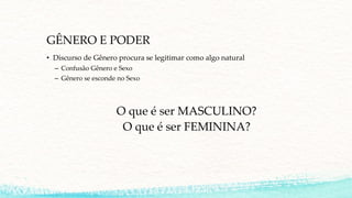 GÊNERO E PODER
• Discurso de Gênero procura se legitimar como algo natural
– Confusão Gênero e Sexo
– Gênero se esconde no Sexo
O que é ser MASCULINO?
O que é ser FEMININA?
 