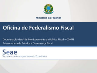 Ministério da Fazenda
Oficina de Federalismo Fiscal
Coordenação-Geral de Monitoramento da Política Fiscal – COMFI
Subsecretaria de Estudos e Governança Fiscal
 