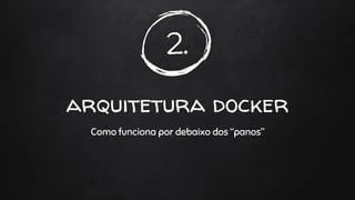 2.
arquitetura docker
Como funciona por debaixo dos “panos”
 