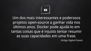 “Um dos mais interessantes e poderosos
projetos open-source a ganhar vida nos
últimos anos. Docker pode ajudá-lo em
tantas coisas que é injusto tentar resumir
as suas capacidades em uma frase.
(Artigo Digital Ocean)
 