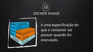 DOCKER IMAGE
é uma especificação do
que o container vai
possuir quando for
executado.
 