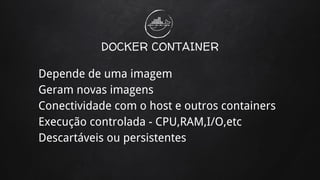 DOCKER CONTAINER
Depende de uma imagem
Geram novas imagens
Conectividade com o host e outros containers
Execução controlada - CPU,RAM,I/O,etc
Descartáveis ou persistentes
 