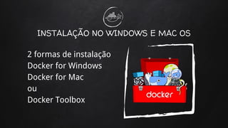 INSTALAÇÃO NO WINDOWS E MAC OS
2 formas de instalação
Docker for Windows
Docker for Mac
ou
Docker Toolbox
 