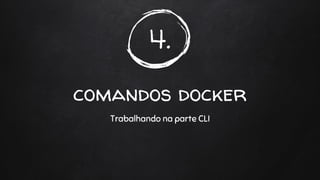 4.
comandos docker
Trabalhando na parte CLI
 