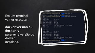 Em um terminal
vamos executar:
docker version ou
docker -v
para ver a versão do
docker
instalada.
 