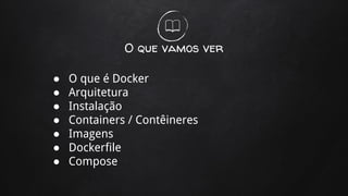 O que vamos ver
● O que é Docker
● Arquitetura
● Instalação
● Containers / Contêineres
● Imagens
● Dockerfile
● Compose
 