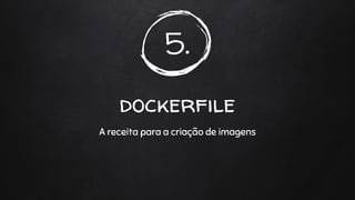 5.
dockerfile
A receita para a criação de imagens
 