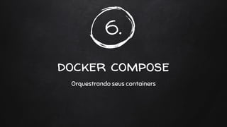 6.
docker compose
Orquestrando seus containers
 