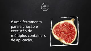 é uma ferramenta
para a criação e
execução de
múltiplos containers
de aplicação.
 