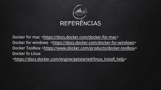 REFERÊNCIAS
Docker for mac <https://docs.docker.com/docker-for-mac>
Docker for windows <https://docs.docker.com/docker-for-windows>
Docker Toolbox <https://www.docker.com/products/docker-toolbox>
Docker fo Linux
<https://docs.docker.com/engine/getstarted/linux_install_help>
 