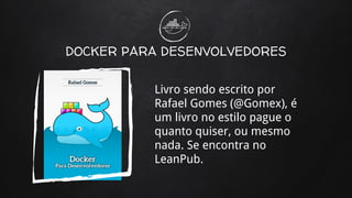 DOCKER PARA DESENVOLVEDORES
Livro sendo escrito por
Rafael Gomes (@Gomex), é
um livro no estilo pague o
quanto quiser, ou mesmo
nada. Se encontra no
LeanPub.
 