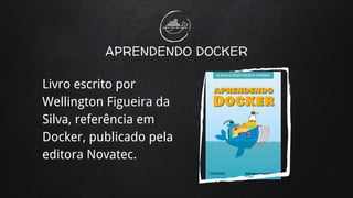 APRENDENDO DOCKER
Livro escrito por
Wellington Figueira da
Silva, referência em
Docker, publicado pela
editora Novatec.
 