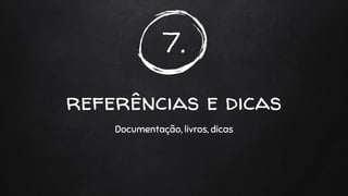 7.
referências e dicas
Documentação, livros, dicas
 