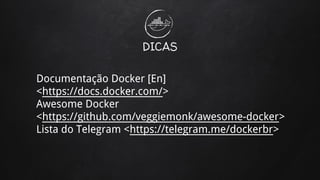 DICAS
Documentação Docker [En]
<https://docs.docker.com/>
Awesome Docker
<https://github.com/veggiemonk/awesome-docker>
Lista do Telegram <https://telegram.me/dockerbr>
 