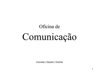 1
Oficina de
Comunicação
Conrado | Gáudio | Vicente
 
